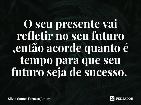 O seu presente vai refletir no seu futuro ,então acorde quanto é tempo para que seu futuro seja de sucesso. ⁠... Frase de Silvio Gomes Forneas Junior.
