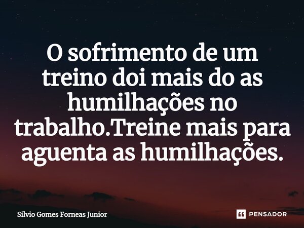 ⁠O sofrimento de um treino doi mais do as humilhações no trabalho.Treine mais para aguenta as humilhações.... Frase de Silvio Gomes Forneas Junior.