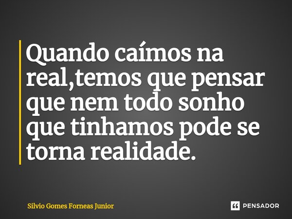 ⁠Quando caímos na real,temos que pensar que nem todo sonho que tinhamos pode se torna realidade.... Frase de Silvio Gomes Forneas Junior.