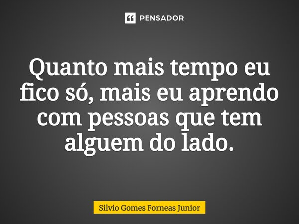 ⁠Quanto mais tempo eu fico só, mais eu aprendo com pessoas que tem alguém do lado.... Frase de Silvio Gomes Forneas Junior.