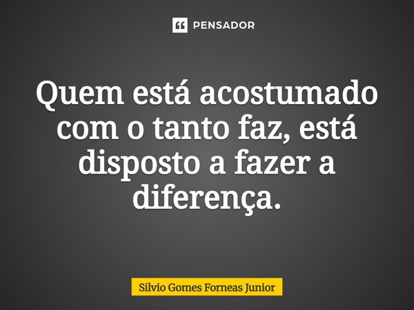 Quem está acostumado com o tanto faz, está disposto a fazer a diferença.... Frase de Silvio Gomes Forneas Junior.