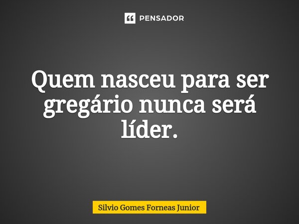 Quem nasceu para ser gregário nunca será líder.⁠... Frase de Silvio Gomes Forneas Junior.