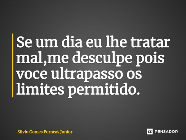 ⁠Se um dia eu lhe tratar mal,me desculpe pois voce ultrapasso os limites permitido.... Frase de Silvio Gomes Forneas Junior.