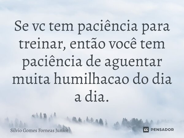 ⁠Se vc tem paciência para treinar, então você tem paciência de aguentar muita humilhação do dia a dia.... Frase de Silvio Gomes Forneas Junior.