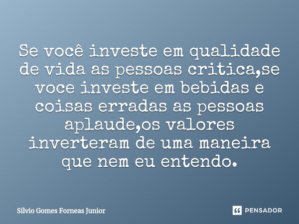 Se você investe em qualidade de vida as pessoas critica,se voce investe em bebidas e coisas erradas as pessoas aplaude,os valores inverteram de uma maneira que ... Frase de Silvio Gomes Forneas Junior.