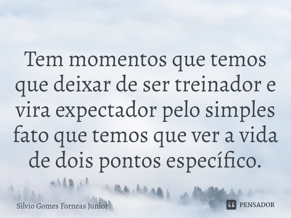 ⁠Tem momentos que temos que deixar de ser treinador e vira expectador pelo simples fato que temos que ver a vida de dois pontos específico.... Frase de Silvio Gomes Forneas Junior.