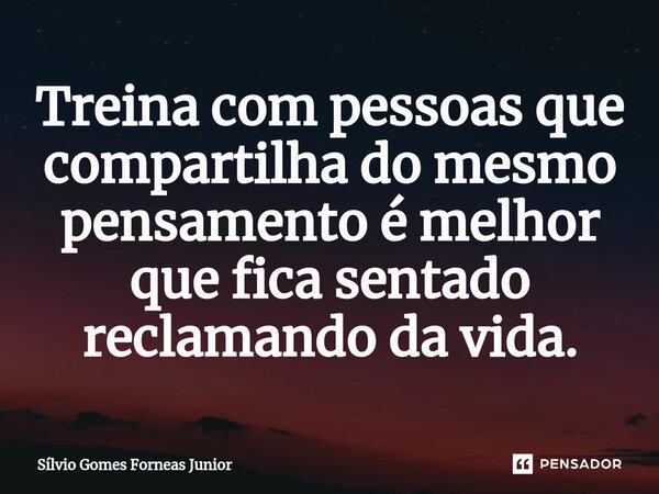 ⁠Treina com pessoas que compartilha do mesmo pensamento é melhor que fica sentado reclamando da vida.... Frase de Silvio Gomes Forneas Junior.