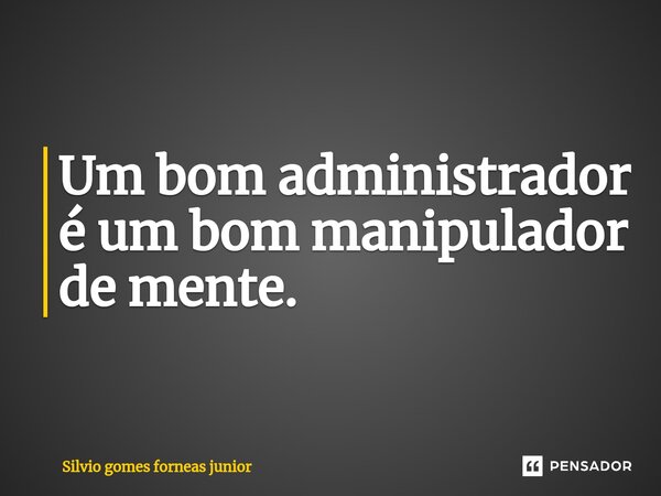 ⁠Um bom administrador é um bom manipulador de mente.... Frase de Silvio Gomes Forneas Junior.