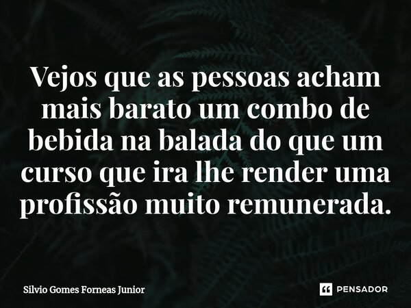 Vejos que as pessoas acham mais barato um combo de bebida na balada do que um curso que ira lhe render uma profissão muito remunerada.⁠... Frase de Silvio Gomes Forneas Junior.