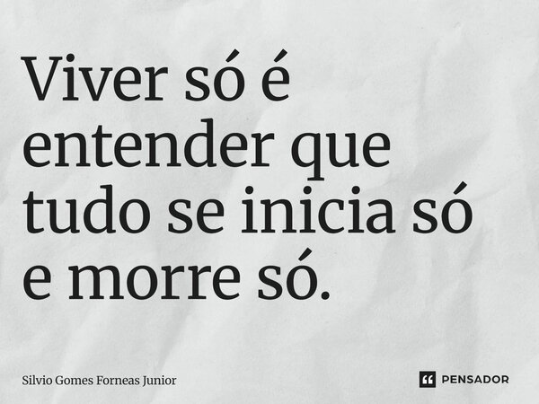 ⁠Viver só é entender que tudo se inicia só e morre só.... Frase de Silvio Gomes Forneas Junior.