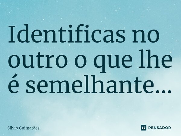 ⁠Identificas no outro o que lhe é semelhante...... Frase de Silvio Guimarães.