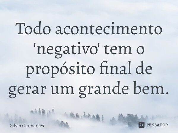 ⁠Todo acontecimento 'negativo' tem o propósito final de gerar um grande bem.... Frase de Silvio Guimarães.