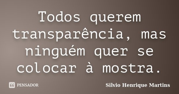 Todos querem transparência, mas ninguém quer se colocar à mostra.... Frase de Silvio Henrique Martins.