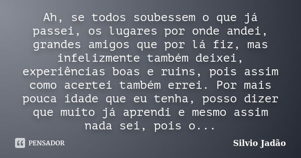 Ah, se todos soubessem o que já passei, os lugares por onde andei, grandes amigos que por lá fiz, mas infelizmente também deixei, experiências boas e ruins, poi... Frase de Silvio Jadão.