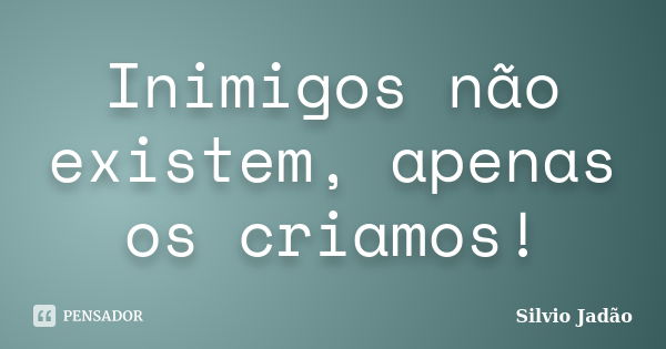 Inimigos não existem, apenas os criamos!... Frase de Silvio Jadão.