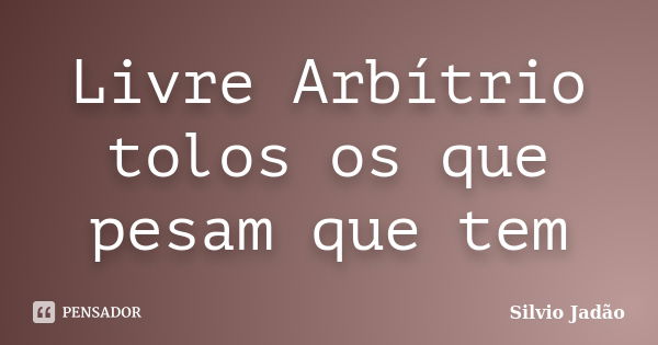 Livre Arbítrio tolos os que pesam que tem... Frase de Silvio Jadão.