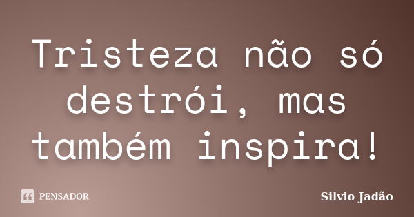 Tristeza não só destrói, mas também inspira!... Frase de Silvio Jadão.