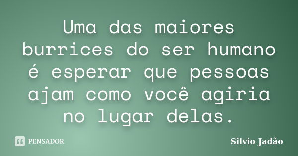 Uma das maiores burrices do ser humano é esperar que pessoas ajam como você agiria no lugar delas.... Frase de Silvio Jadão.