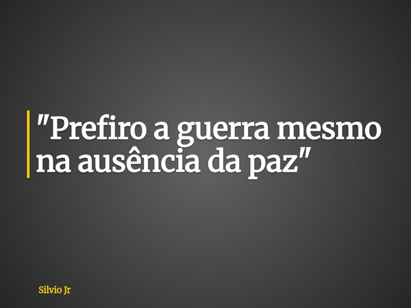 "Prefiro a guerra mesmo na ausência da paz"... Frase de Silvio Jr.