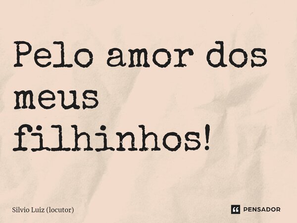 ⁠Pelo amor dos meus filhinhos!... Frase de Silvio Luiz (locutor).