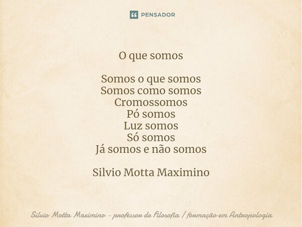 ⁠O que somos Somos o que somos Somos como somos Cromossomos Pó somos Luz somos Só somos Já somos e não somos Silvio Motta Maximino... Frase de Silvio Motta Maximino - professor de Filosofia  formação em Antropologia.