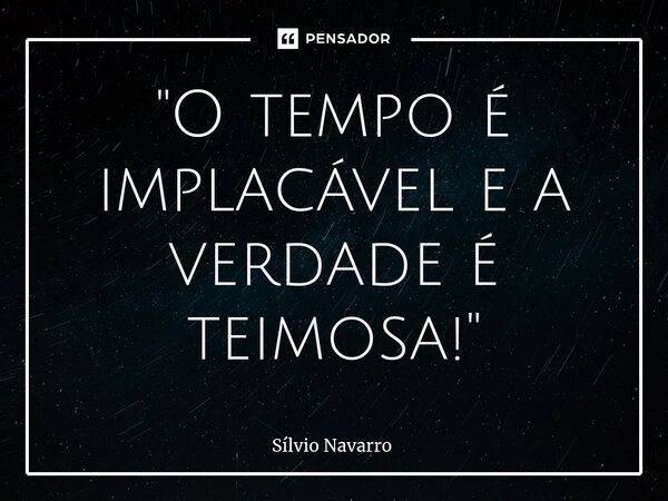 ⁠"O tempo é implacável e a verdade é teimosa!"... Frase de Sílvio Navarro.