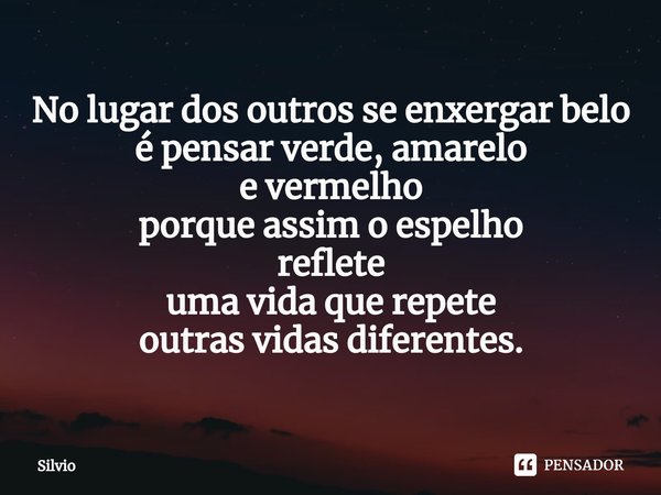 ⁠No lugar dos outros se enxergar belo
é pensar verde, amarelo
e vermelho
porque assim o espelho
reflete
uma vida que repete
outras vidas diferentes.... Frase de silvio.