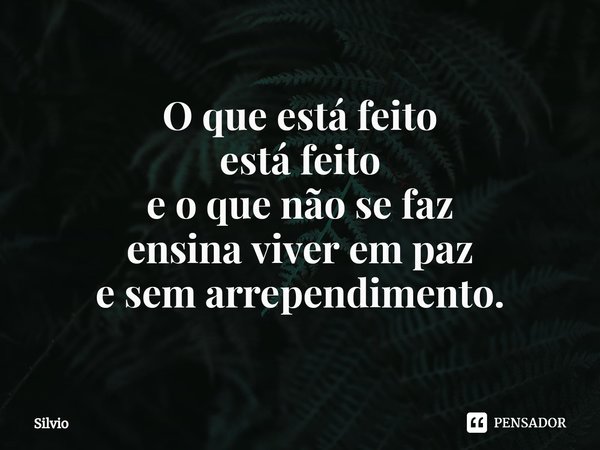⁠O que está feito
está feito
e o que não se faz
ensina viver em paz
e sem arrependimento.... Frase de silvio.
