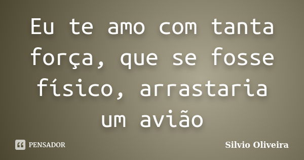 Eu te amo com tanta força, que se fosse físico, arrastaria um avião... Frase de Silvio Oliveira.