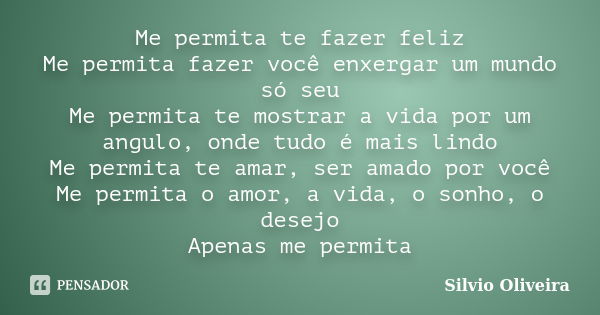 Me permita te fazer feliz Me permita fazer você enxergar um mundo só seu Me permita te mostrar a vida por um angulo, onde tudo é mais lindo Me permita te amar, ... Frase de Silvio Oliveira.