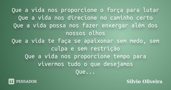 Que a vida nos proporcione o força para lutar Que a vida nos direcione no caminho certo Que a vida possa nos fazer enxergar além dos nossos olhos Que a vida te ... Frase de Silvio Oliveira.