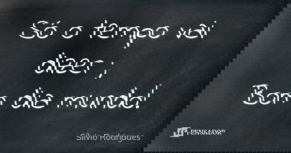 Só o tempo vai dizer ; Bom dia mundo!... Frase de Silvio Rodrigues.