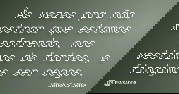 Às vezes pra não mostrar que estamos sofrendo, nos vestimos de fortes, e fingimos ser cegos.... Frase de Silvio S. Silva.