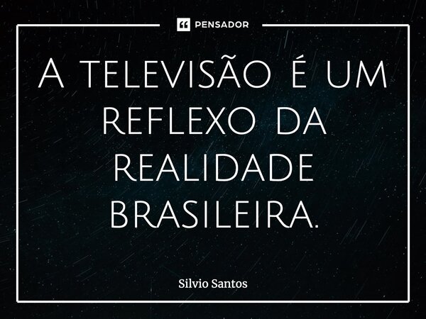 ⁠A televisão é um reflexo da realidade brasileira.... Frase de Silvio Santos.