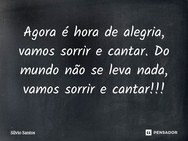 Agora é hora de alegria, vamos sorrir e cantar. Do mundo não se leva nada, vamos sorrir e cantar!!!⁠... Frase de Silvio Santos.