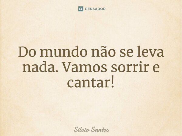 ⁠Do mundo não se leva nada. Vamos sorrir e cantar!... Frase de Silvio Santos.