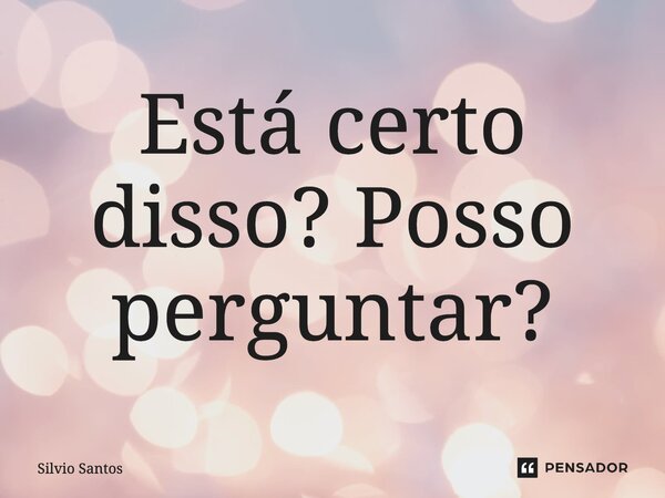 ⁠Está certo disso? Posso perguntar?... Frase de Silvio Santos.