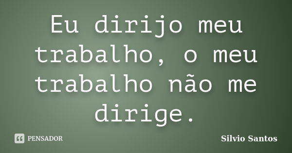 Eu dirijo meu trabalho, o meu trabalho não me dirige.... Frase de Silvio Santos.