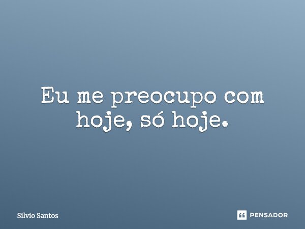 ⁠Eu me preocupo com hoje, só hoje.... Frase de Silvio Santos.