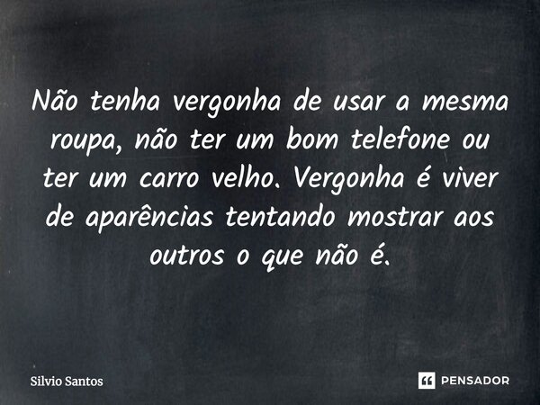 ⁠Não tenha vergonha de usar a mesma roupa, não ter um bom telefone ou ter um carro velho. Vergonha é viver de aparências tentando mostrar aos outros o que não é... Frase de Silvio Santos.