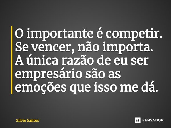 ⁠O importante é competir. Se vencer, não importa. A única razão de eu ser empresário são as emoções que isso me dá.... Frase de Silvio Santos.