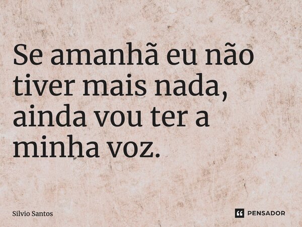 ⁠Se amanhã eu não tiver mais nada, ainda vou ter a minha voz.... Frase de Silvio Santos.