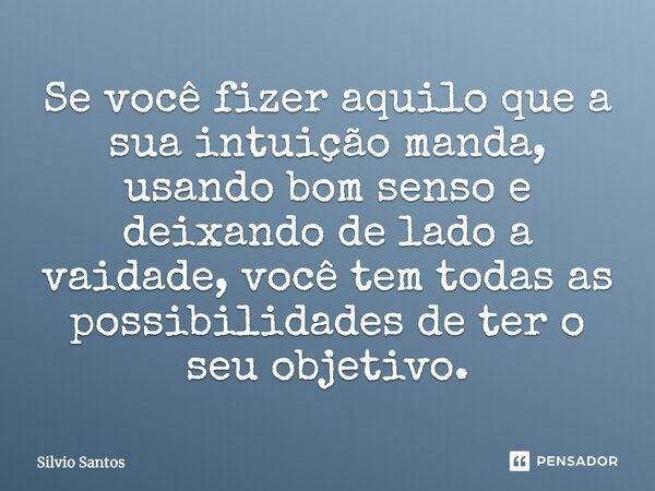 ⁠Se você fizer aquilo que a sua intuição manda, usando bom senso e deixando de lado a vaidade, você tem todas as possibilidades de ter o seu objetivo.... Frase de Silvio Santos.