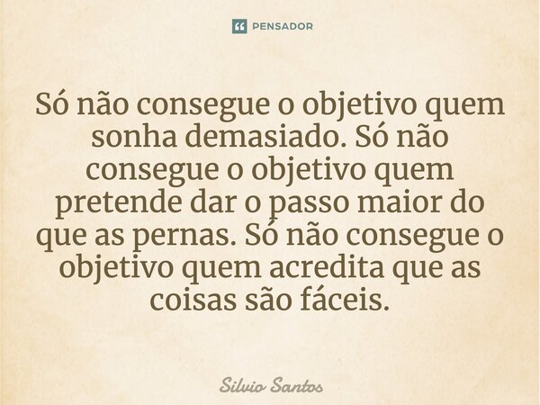 ⁠Só não consegue o objetivo quem sonha demasiado. Só não consegue o objetivo quem pretende dar o passo maior do que as pernas. Só não consegue o objetivo quem a... Frase de Silvio Santos.
