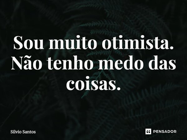 ⁠Sou muito otimista. Não tenho medo das coisas.... Frase de Silvio Santos.