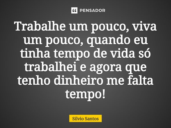 ⁠Trabalhe um pouco, viva um pouco, quando eu tinha tempo de vida só trabalhei e agora que tenho dinheiro me falta tempo!... Frase de Silvio Santos.