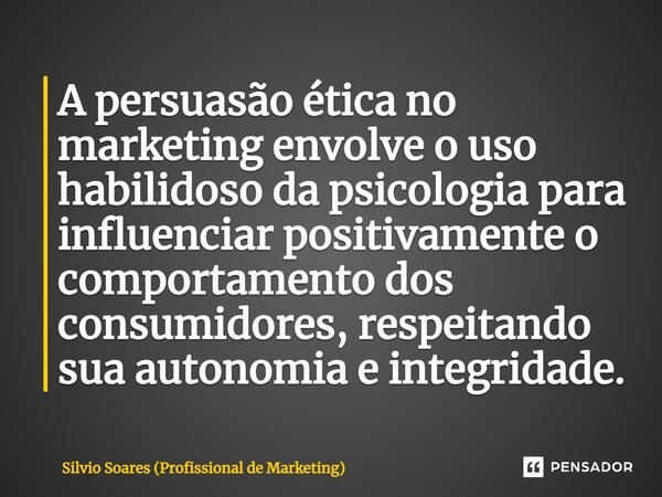 ⁠A persuasão ética no marketing envolve o uso habilidoso da psicologia para influenciar positivamente o comportamento dos consumidores, respeitando sua autonomi... Frase de Silvio Soares (Profissional de Marketing).