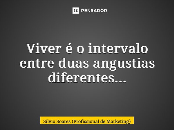 ⁠Viver é o intervalo entre duas angustias diferentes...... Frase de Silvio Soares (Profissional de Marketing).