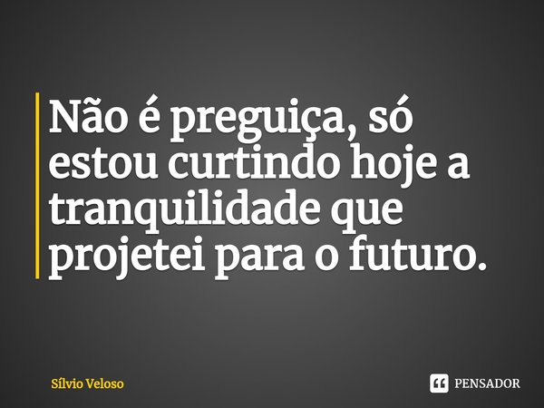 ⁠Não é preguiça, só estou curtindo hoje a tranquilidade que projetei para o futuro.... Frase de Sílvio Veloso.