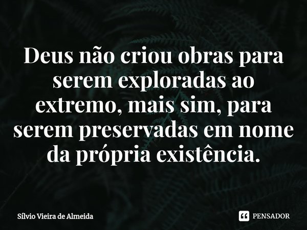 ⁠Deus não criou obras para serem exploradas ao extremo, mais sim, para serem preservadas em nome da própria existência.... Frase de Sílvio Vieira de Almeida.